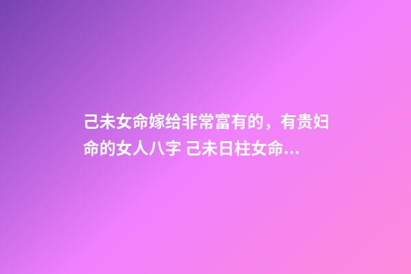 己未女命嫁给非常富有的，有贵妇命的女人八字 己未日柱女命另一半多大